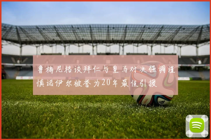 鲁梅尼格谈拜仁与皇马对决强调谨慎诺伊尔被誉为20年最佳引援
