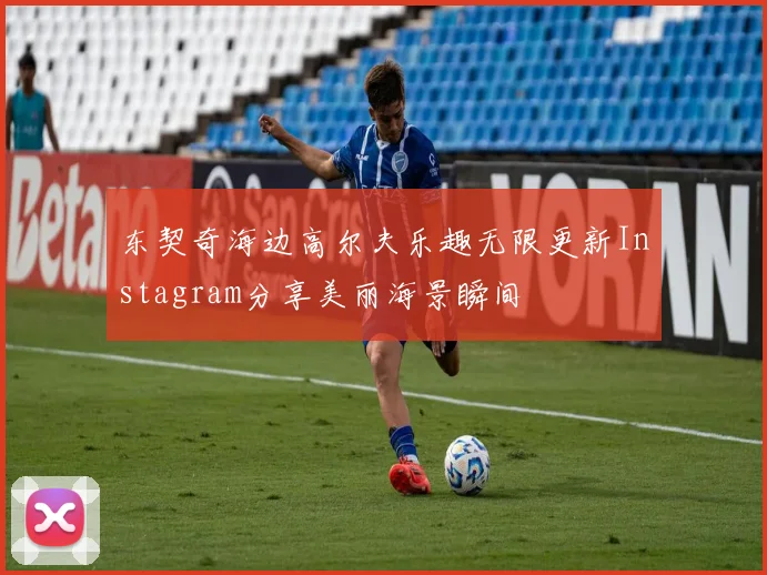 东契奇海边高尔夫乐趣无限更新Instagram分享美丽海景瞬间