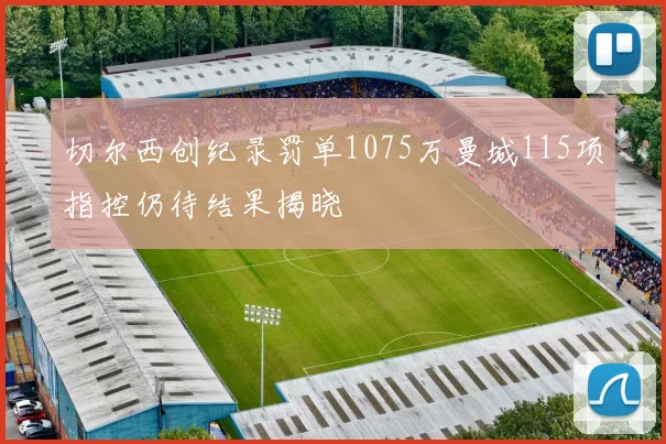 切尔西创纪录罚单1075万曼城115项指控仍待结果揭晓