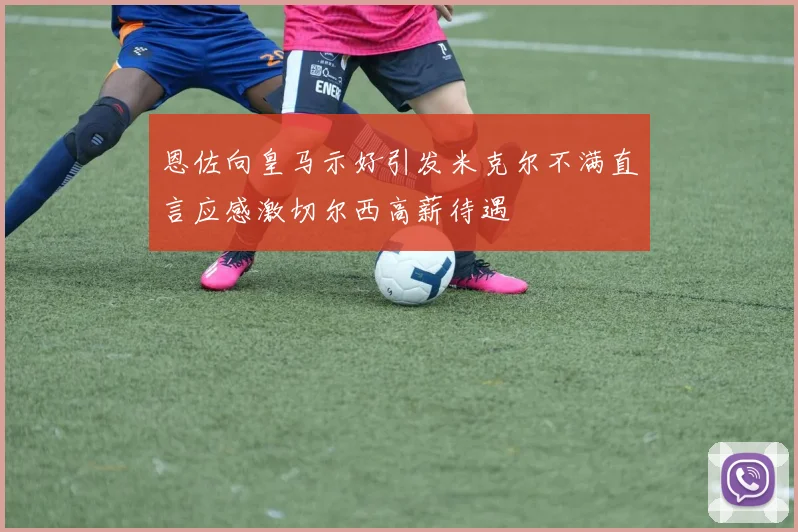 恩佐向皇马示好引发米克尔不满直言应感激切尔西高薪待遇