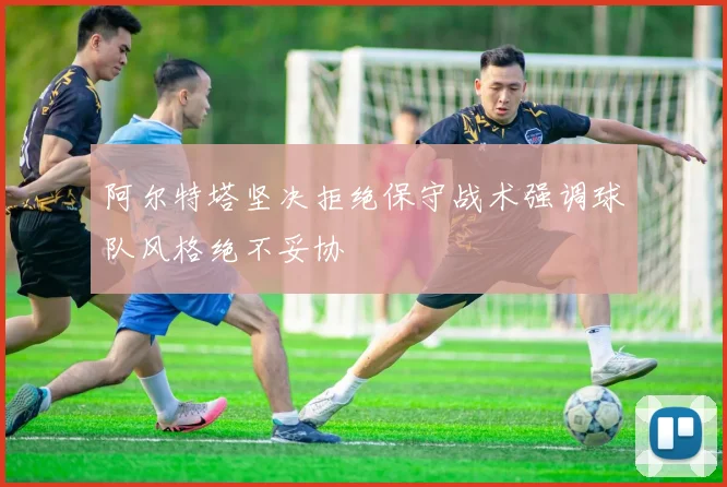 阿尔特塔坚决拒绝保守战术强调球队风格绝不妥协