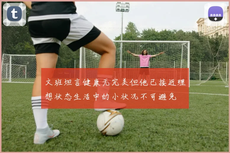 文班坦言健康无完美但他已接近理想状态生活中的小状况不可避免