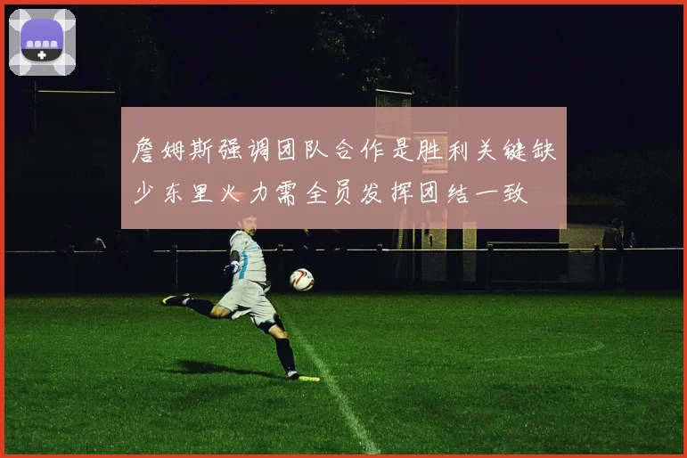 詹姆斯强调团队合作是胜利关键缺少东里火力需全员发挥团结一致