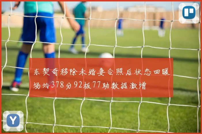 东契奇移除未婚妻合照后状态回暖场均378分92板77助数据激增
