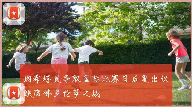 姆希塔良争取国际比赛日后复出仅缺席佛罗伦萨之战