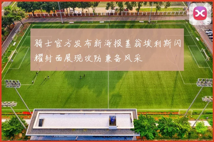 骑士官方发布新海报基翁埃利斯闪耀封面展现攻防兼备风采