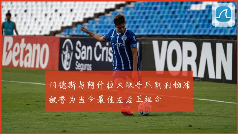 门德斯与阿什拉夫联手压制利物浦被誉为当今最佳左后卫组合